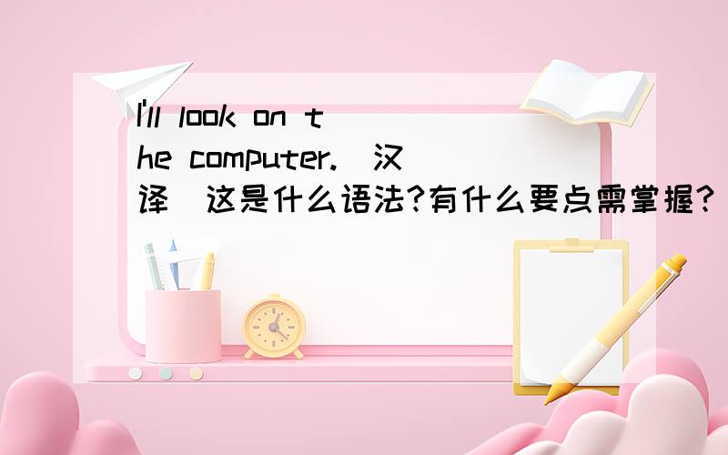 I'll look on the computer.[汉译]这是什么语法?有什么要点需掌握?