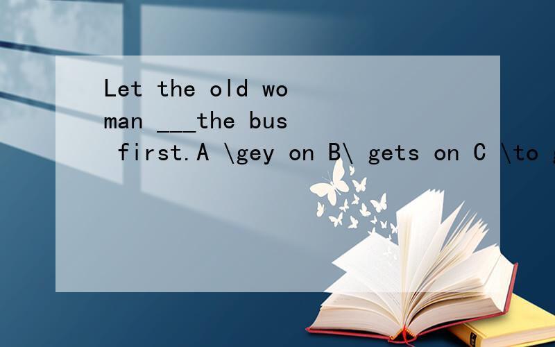 Let the old woman ___the bus first.A \gey on B\ gets on C \to get on