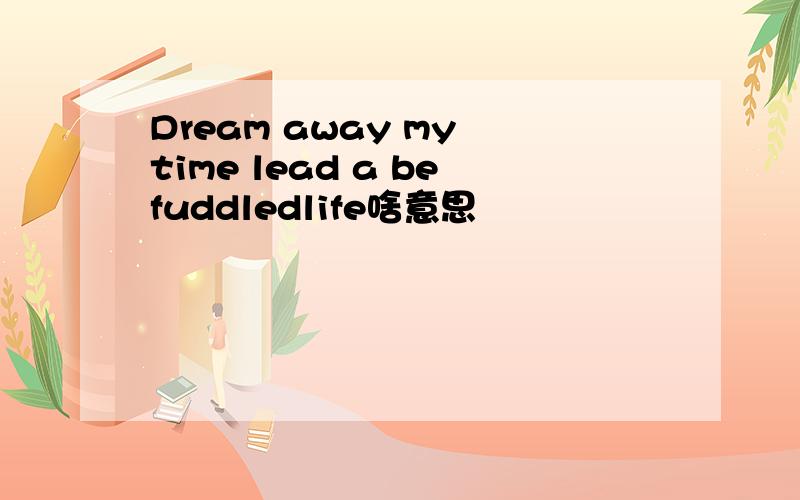 Dream away my time lead a befuddledlife啥意思