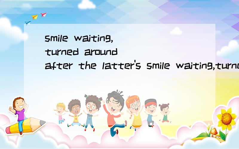 smile waiting,turned around after the latter's smile waiting,turned around after the latter's 这句是什么意思知道的请回答