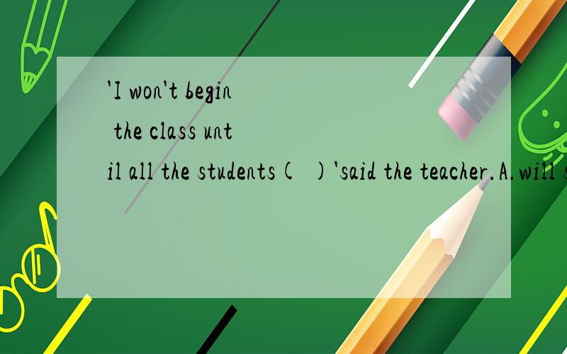 'I won't begin the class until all the students( )'said the teacher.A.will stop talking B.will stop to talk C.stop talking D.stop to talk