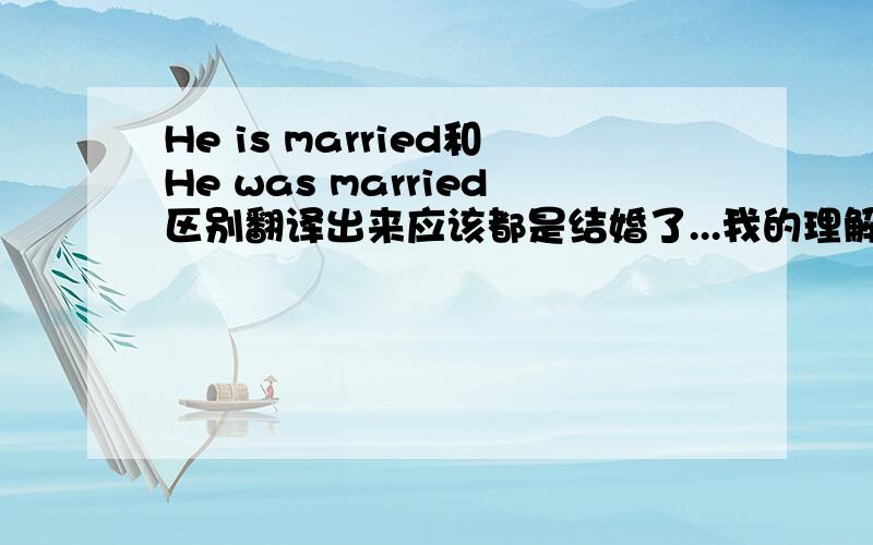 He is married和He was married区别翻译出来应该都是结婚了...我的理解前一个是现在结婚了,后一个是以前结了现在怎么样不知道,也许离婚了.可貌似和老外说的解释我理解下来不一样,能力有限,没