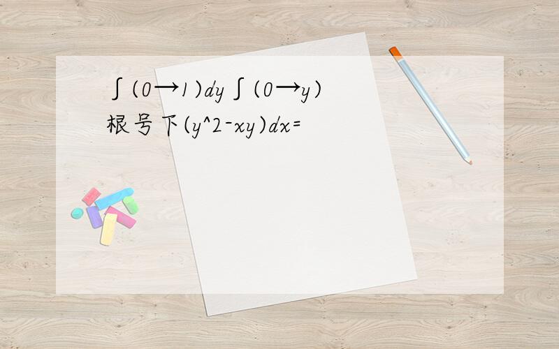 ∫(0→1)dy∫(0→y)根号下(y^2-xy)dx=