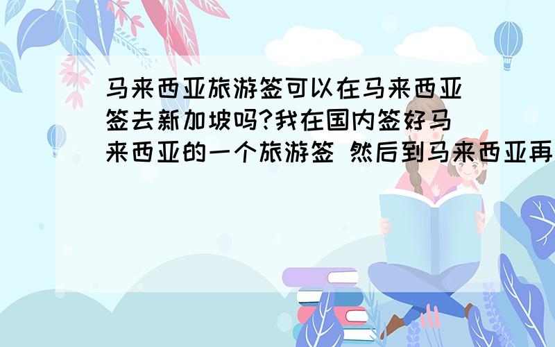 马来西亚旅游签可以在马来西亚签去新加坡吗?我在国内签好马来西亚的一个旅游签 然后到马来西亚再签新加坡 这样可以吗?容易被拒签吗?