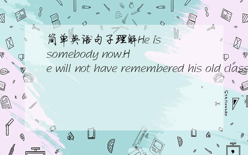 简单英语句子理解He is somebody now.He will not have remembered his old classmates.翻译：他现在是一个有身份的人了,他可能不会记得老同学了.1.该句并没有“MAY”等字样,怎么能译出“可能”呢?难道will ha