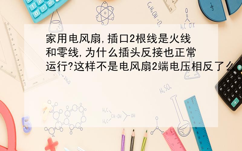 家用电风扇,插口2根线是火线和零线,为什么插头反接也正常运行?这样不是电风扇2端电压相反了么,电风扇会反转吗?