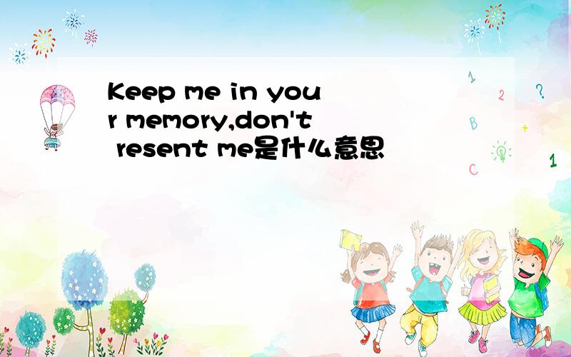 Keep me in your memory,don't resent me是什么意思