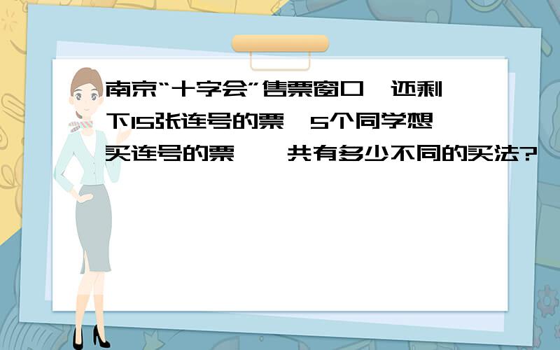 南京“十字会”售票窗口,还剩下15张连号的票,5个同学想买连号的票,一共有多少不同的买法?