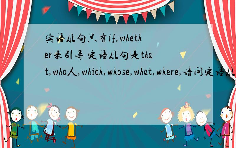 宾语从句只有if,whether来引导 定语从句是that,who人,which,whose,what,where,请问定语从句和宾语从句还有什么来引导