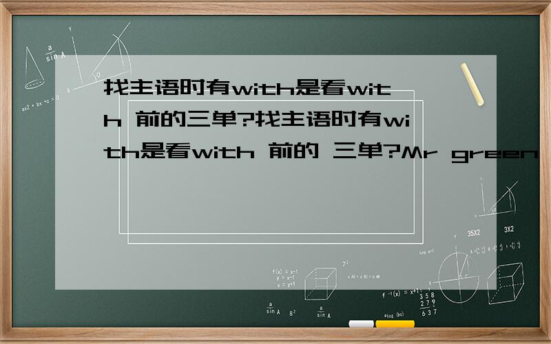 找主语时有with是看with 前的三单?找主语时有with是看with 前的 三单?Mr green with his family often goes for a walk的goes加单三 是为什么了,听说好像是看见with了 .具体是什么 还有哪些是这样的 有规律没