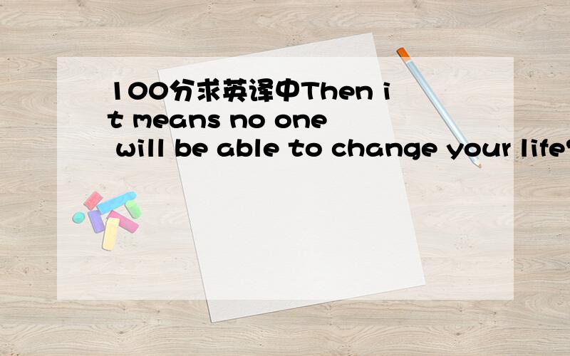 100分求英译中Then it means no one will be able to change your life?And what if that person is important to you?The person will have to change as I want and live me on my farmIt's...us two,we can't go on.And we also are very differentToo differen