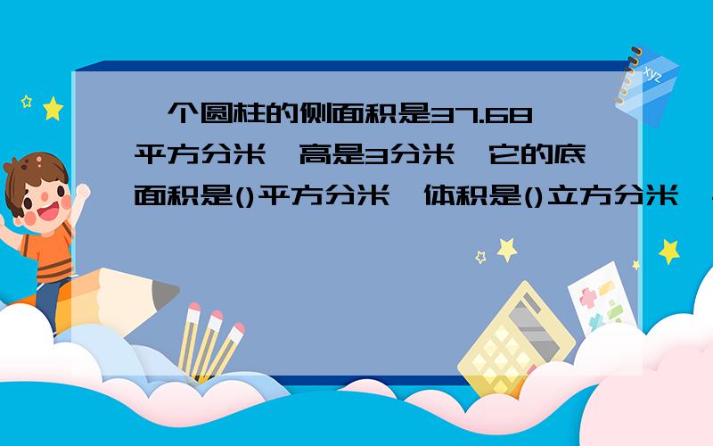 一个圆柱的侧面积是37.68平方分米,高是3分米,它的底面积是()平方分米,体积是()立方分米,与它等底等高的圆锥的体积是()立方分米