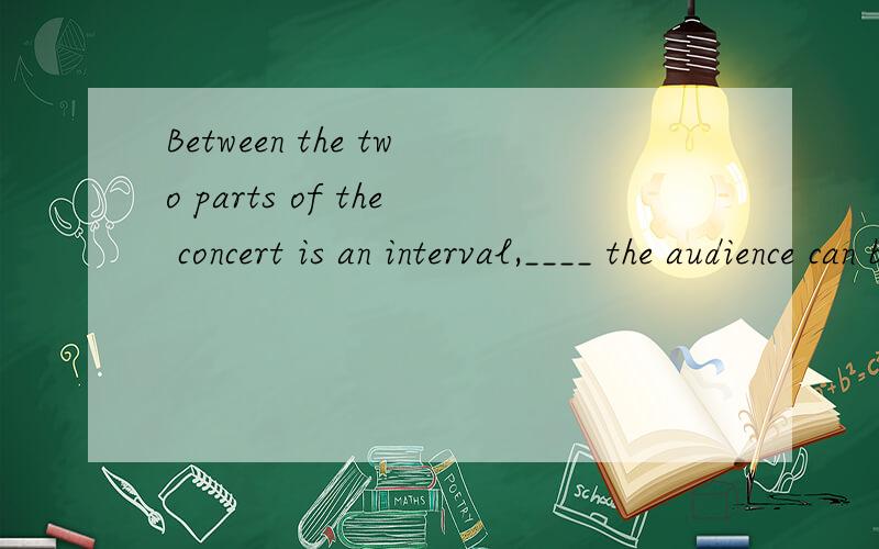 Between the two parts of the concert is an interval,____ the audience can buy ice-cream.A.when B.where C.that D.which