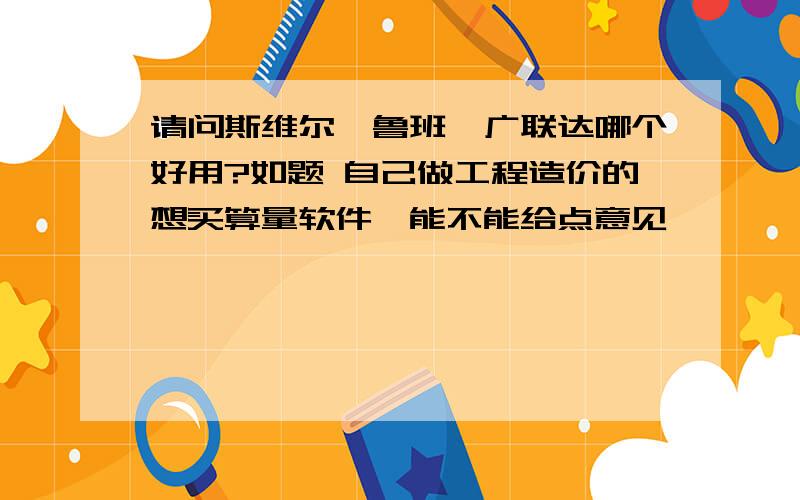 请问斯维尔、鲁班、广联达哪个好用?如题 自己做工程造价的想买算量软件,能不能给点意见,