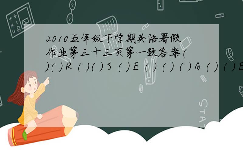 2010五年级下学期英语暑假作业第三十三页第一题答案( )( ) R ( )( ) S ( ) E ( ) ( ) ( ) A ( ) ( ) E( ) R ( ) ( ) S ( ) E ( ) E ( ) A ( ) ( ) E ( )R ( )( ) S ( )( ) ( ) E ( ) A ( ) ( ) ( ) E ( )在括号内填上哪些字母,内饰