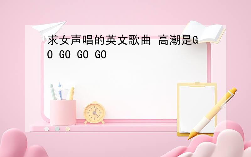 求女声唱的英文歌曲 高潮是GO GO GO GO