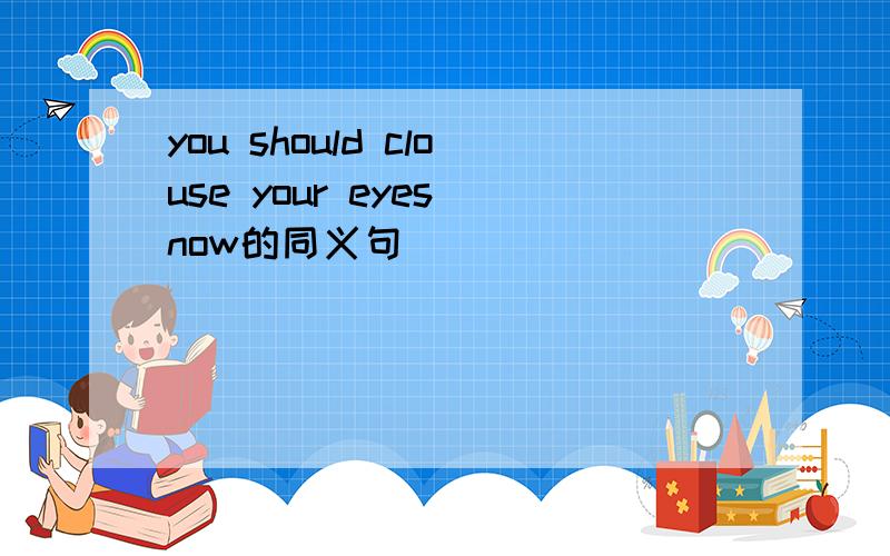 you should clouse your eyes now的同义句