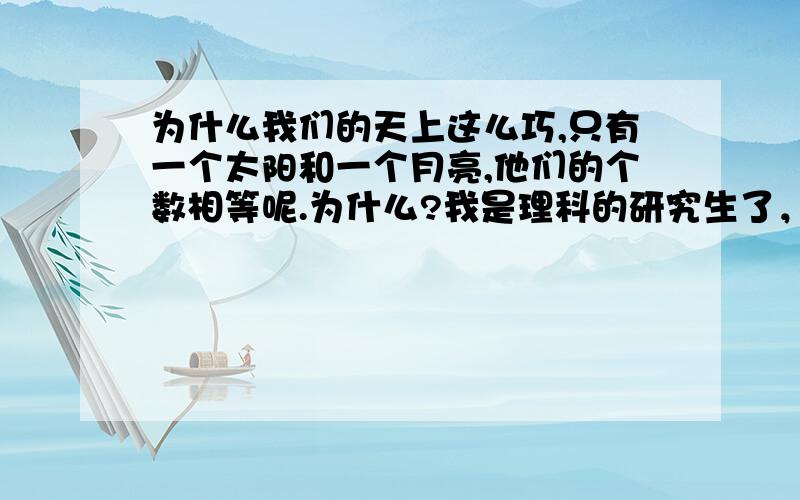 为什么我们的天上这么巧,只有一个太阳和一个月亮,他们的个数相等呢.为什么?我是理科的研究生了，那你们的答案还是这样的么？发挥.......