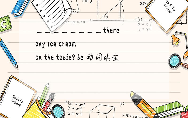 ________there any ice cream on the tabie?be 动词填空