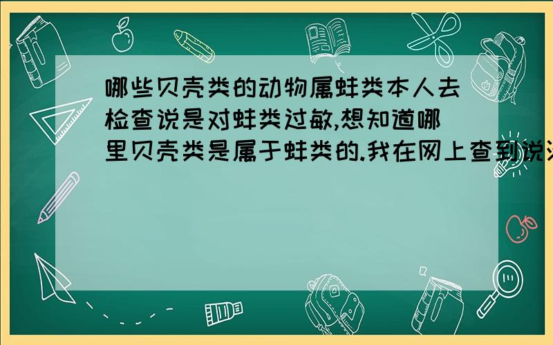 哪些贝壳类的动物属蚌类本人去检查说是对蚌类过敏,想知道哪里贝壳类是属于蚌类的.我在网上查到说淡菜是属于蚌类的,河蚌肯定是了,但螃蟹、花蛤、清蛤等这类贝壳类的算吗?