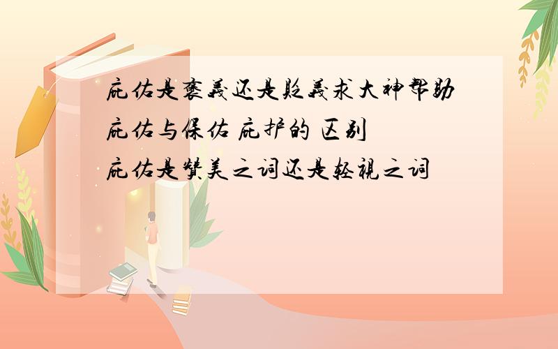 庇佑是褒义还是贬义求大神帮助庇佑与保佑 庇护的 区别  庇佑是赞美之词还是轻视之词