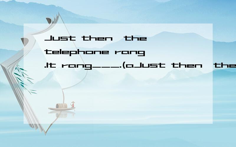 Just then,the telephone rang.It rang___.(aJust then,the telephone rang.It rang___.(a)at once (b)immediately (c)again (d)at that moment