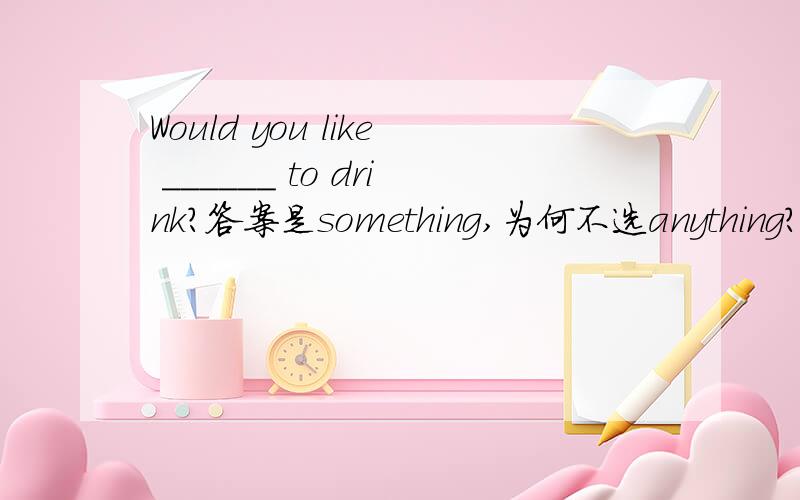 Would you like ______ to drink?答案是something,为何不选anything?不是后者用于否定句或疑问句吗?