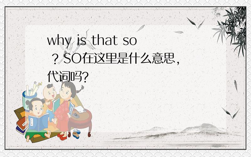 why is that so ? SO在这里是什么意思,代词吗?