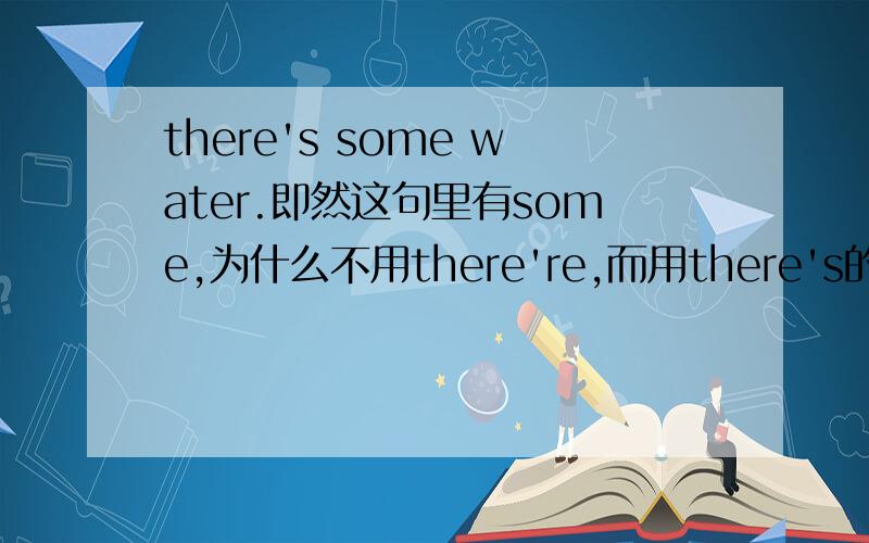 there's some water.即然这句里有some,为什么不用there're,而用there's的单数形式呢?