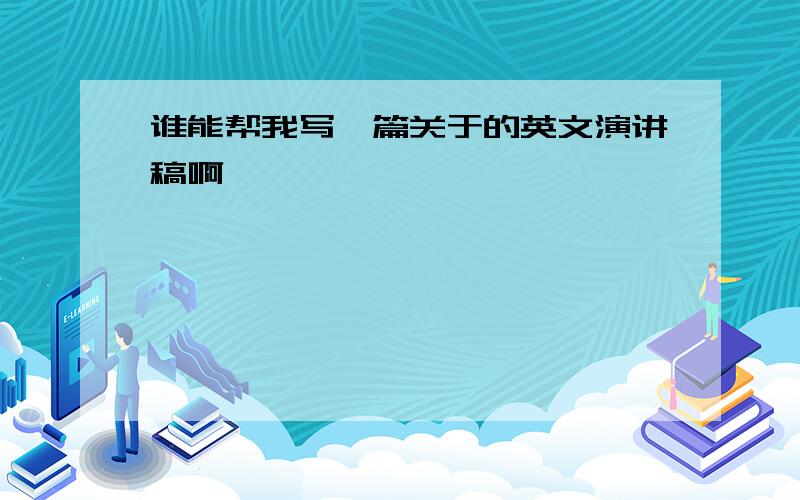 谁能帮我写一篇关于的英文演讲稿啊