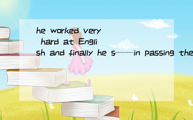 he worked very hard at English and finally he s——in passing the English exam .