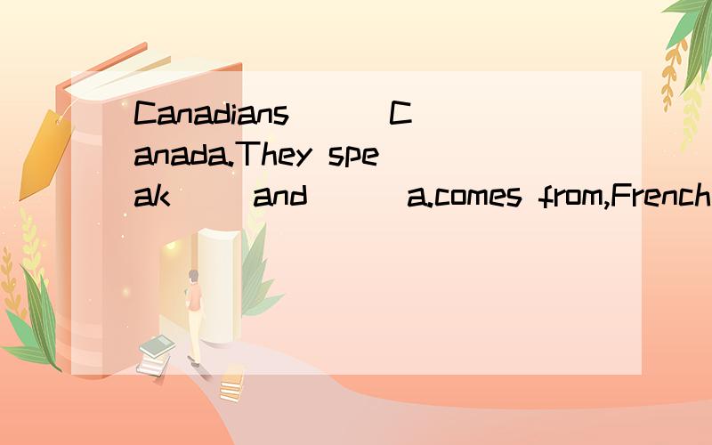 Canadians ( )Canada.They speak( )and ( )a.comes from,French,Canadian Englishb.come from,French,Canadian Englishc.come from,French,Canada Englishd.comes from,French,Canada English