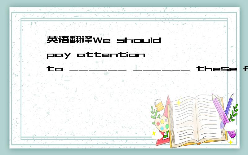 英语翻译We should pay attention to ______ ______ these flowers.