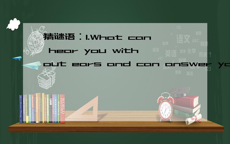 猜谜语：1.What can hear you without ears and can answer you without a mouth?2.What room has no walls,no doors,no windows,and no floors?3.What laarge instrument do you carry in your ears?4.What person tried to make you smile most of the time?5.Wha