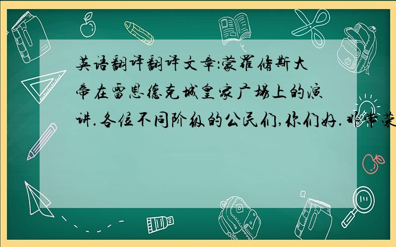 英语翻译翻译文章：蒙罗修斯大帝在雷恩德克城皇家广场上的演讲.各位不同阶级的公民们,你们好.非常荣幸,感谢议会给了我这次机会,不仅允许我在这里能够和大家面对面无障碍并且平等地