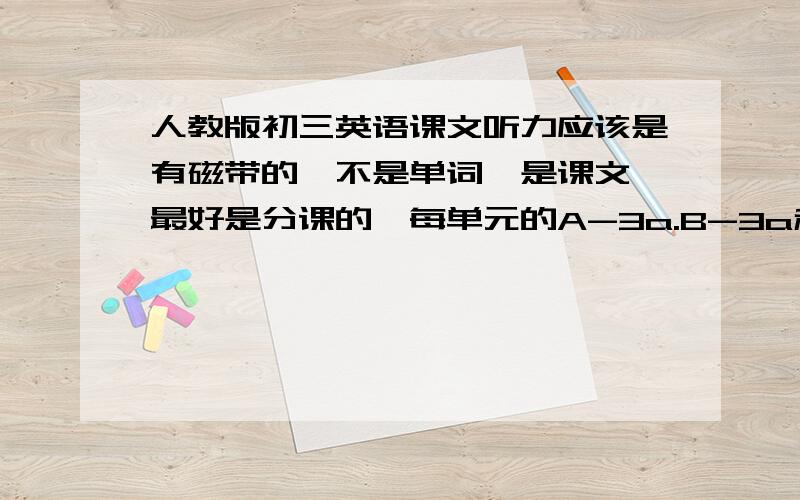 人教版初三英语课文听力应该是有磁带的,不是单词,是课文,最好是分课的,每单元的A-3a.B-3a和reading!mp3或者其他音频格式的！