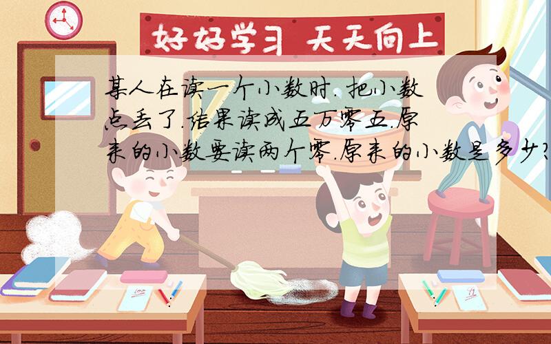 某人在读一个小数时. 把小数点丢了.结果读成五万零五.原来的小数要读两个零.原来的小数是多少?谢谢!