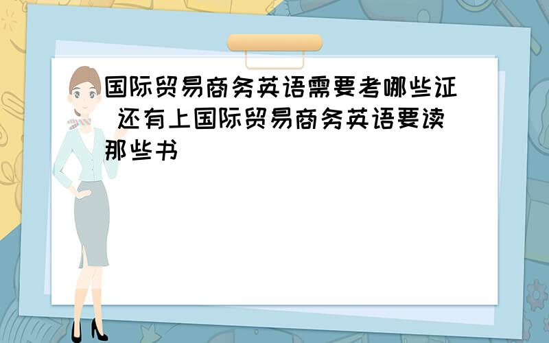 国际贸易商务英语需要考哪些证 还有上国际贸易商务英语要读那些书