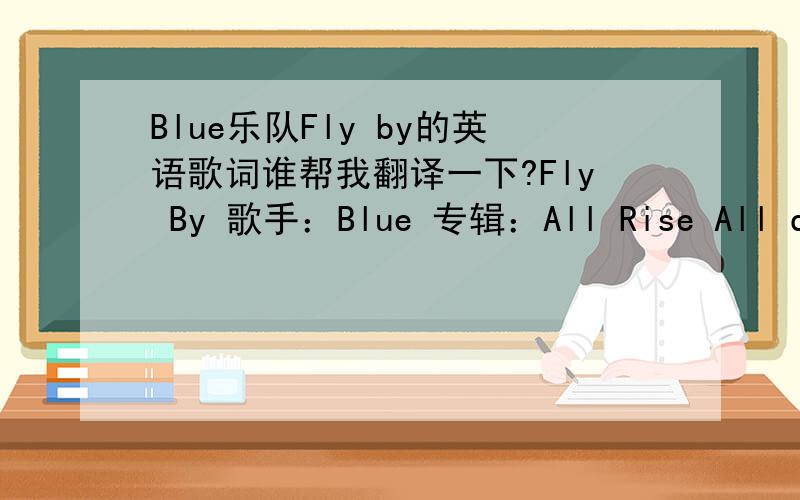 Blue乐队Fly by的英语歌词谁帮我翻译一下?Fly By 歌手：Blue 专辑：All Rise All dressed up you're good to go Check in your style from head to toe Hooked up and natural You're feeling beautiful 9 times out of 10 you know Late night clu