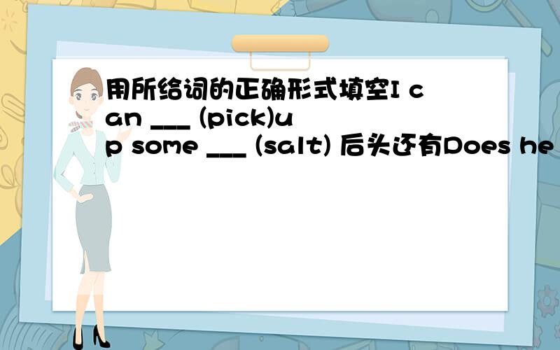 用所给词的正确形式填空I can ___ (pick)up some ___ (salt) 后头还有Does he ____ （like）this pair of _____ （run）____ （shoe）?We have much ____ （sugar）but we don‘t have many _____ (dumpling)亲..