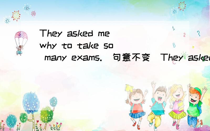 They asked me why to take so many exams.(句意不变）They asked me why_____ _____take so many exams