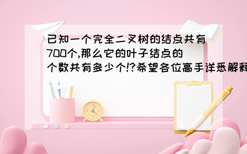 已知一个完全二叉树的结点共有700个,那么它的叶子结点的个数共有多少个!?希望各位高手详悉解释!不胜感