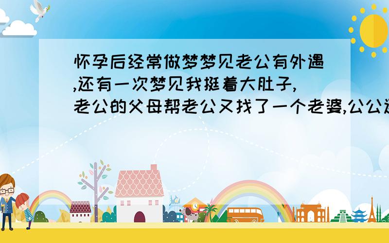 怀孕后经常做梦梦见老公有外遇,还有一次梦见我挺着大肚子,老公的父母帮老公又找了一个老婆,公公还开车带他们两个去买结婚用品,婆婆也很高兴,老公走在我旁边像没看见我一样,跟那女的