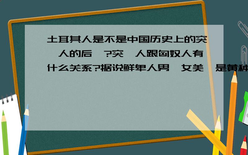 土耳其人是不是中国历史上的突厥人的后裔?突厥人跟匈奴人有什么关系?据说鲜卑人男靓女美,是黄种人吗