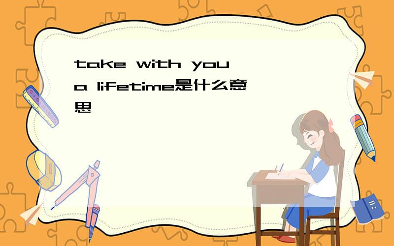 take with you a lifetime是什么意思