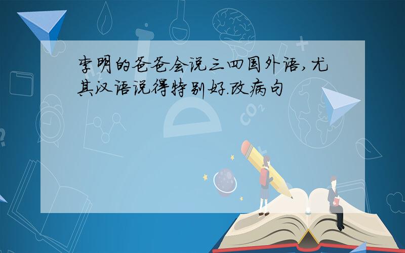 李明的爸爸会说三四国外语,尤其汉语说得特别好.改病句