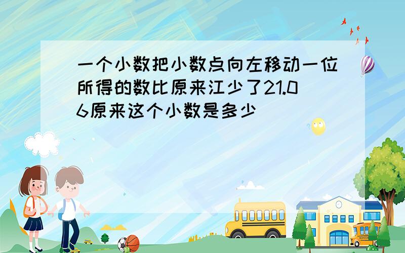 一个小数把小数点向左移动一位所得的数比原来江少了21.06原来这个小数是多少