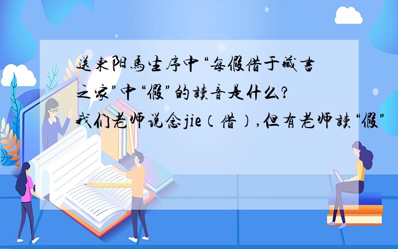 送东阳马生序中“每假借于藏书之家”中“假”的读音是什么?我们老师说念jie（借）,但有老师读“假”