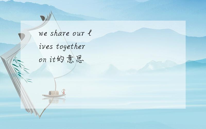 we share our lives together on it的意思