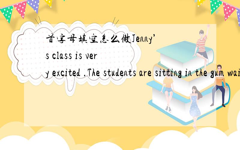 首字母填空怎么做Jenny’s class is very excited .The students are sitting in the gum waiting fortheir principal (校长) to arrive .She is going to give out a special award(奖品)to Jenny’s good friend .Anne .The whole class is very proud